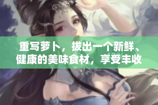 重写萝卜，拔出一个新鲜、健康的美味食材，享受丰收的乐趣。