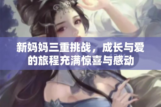 新妈妈三重挑战，成长与爱的旅程充满惊喜与感动