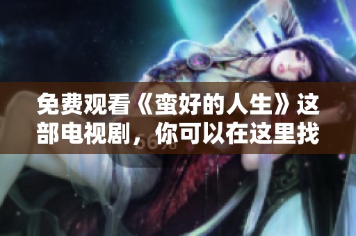 免费观看《蛮好的人生》这部电视剧，你可以在这里找到精彩内容！