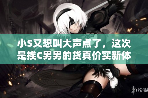 小S又想叫大声点了，这次是挨C男男的货真价实新体验