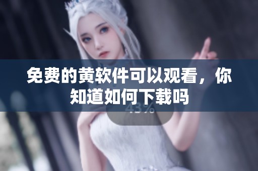 免费的黄软件可以观看，你知道如何下载吗