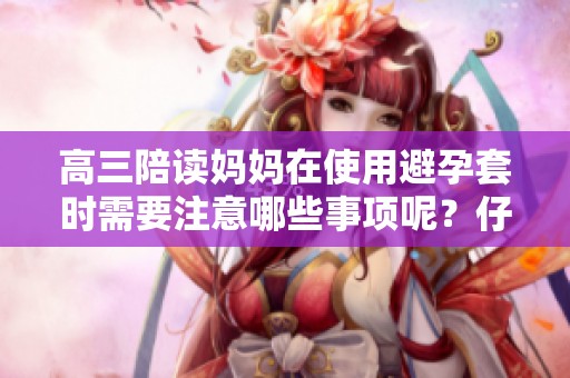 高三陪读妈妈在使用避孕套时需要注意哪些事项呢？仔细阅读这些关键细节很重要。