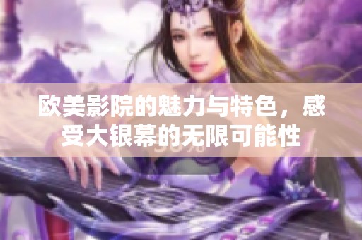 欧美影院的魅力与特色，感受大银幕的无限可能性