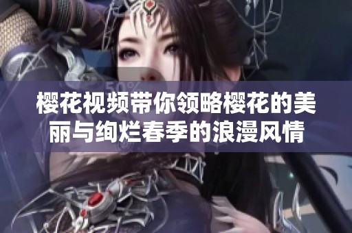 樱花视频带你领略樱花的美丽与绚烂春季的浪漫风情