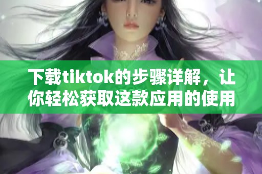 下载tiktok的步骤详解，让你轻松获取这款应用的使用方法