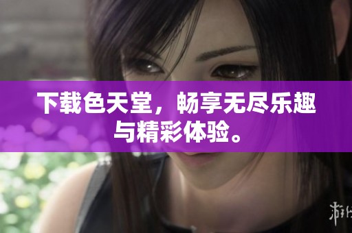 下载色天堂，畅享无尽乐趣与精彩体验。