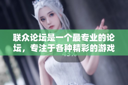 联众论坛是一个最专业的论坛，专注于各种精彩的游戏内容讨论