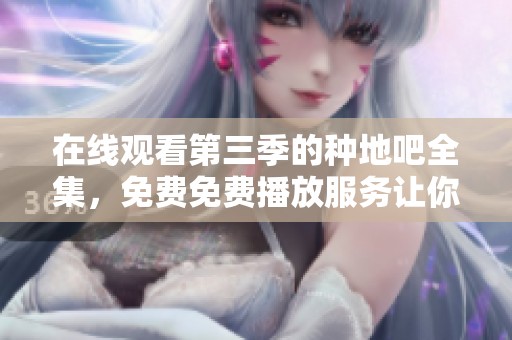 在线观看第三季的种地吧全集，免费免费播放服务让你不再错过精彩内容
