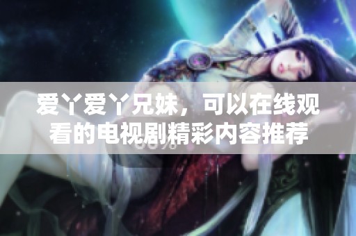 爱丫爱丫兄妹，可以在线观看的电视剧精彩内容推荐