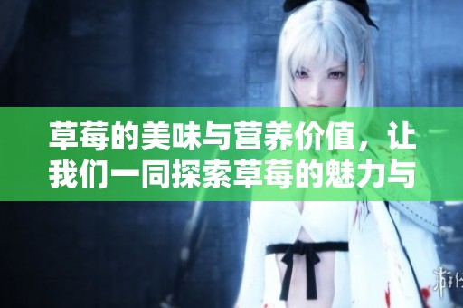 草莓的美味与营养价值，让我们一同探索草莓的魅力与健康好处