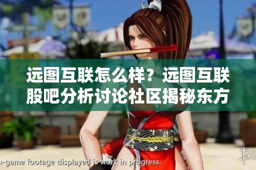 远图互联怎么样？远图互联股吧分析讨论社区揭秘东方重磅资讯！