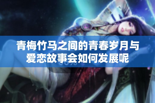 青梅竹马之间的青春岁月与爱恋故事会如何发展呢