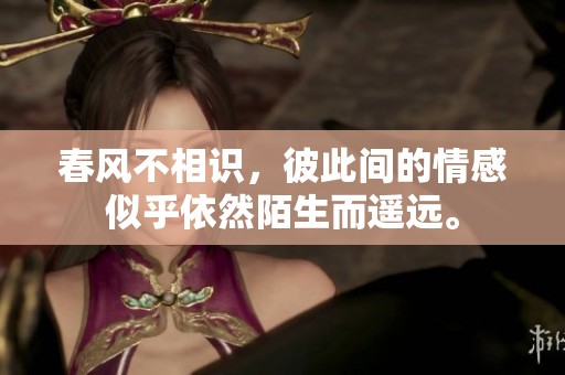 春风不相识，彼此间的情感似乎依然陌生而遥远。