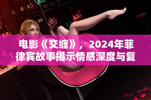 电影《交缠》，2024年菲律宾故事揭示情感深度与复杂关系