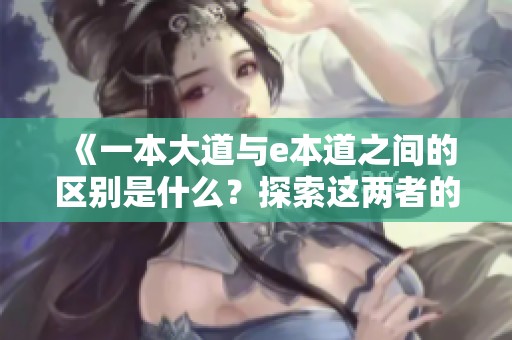 《一本大道与e本道之间的区别是什么？探索这两者的不同之处》