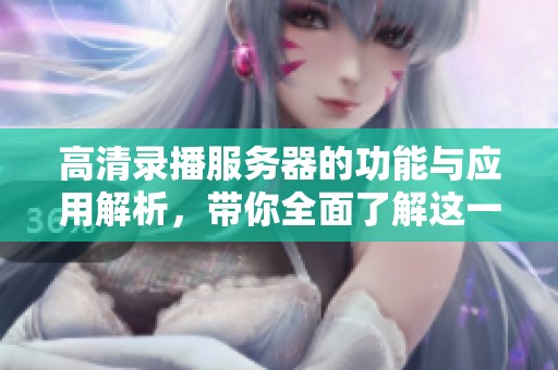 高清录播服务器的功能与应用解析，带你全面了解这一技术的优势与特点