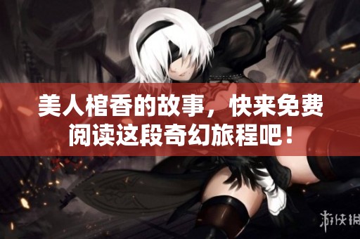 美人棺香的故事，快来免费阅读这段奇幻旅程吧！