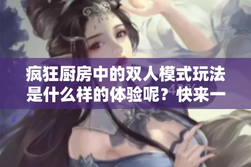 疯狂厨房中的双人模式玩法是什么样的体验呢？快来一起探索吧！