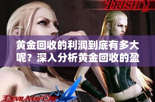 黄金回收的利润到底有多大呢？深入分析黄金回收的盈利潜力。
