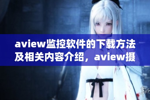 **iew监控软件的下载方法及相关内容介绍，**iew摄像头的app下载指南分享