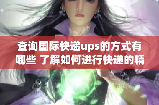 查询国际快递ups的方式有哪些 了解如何进行快递的精准查询