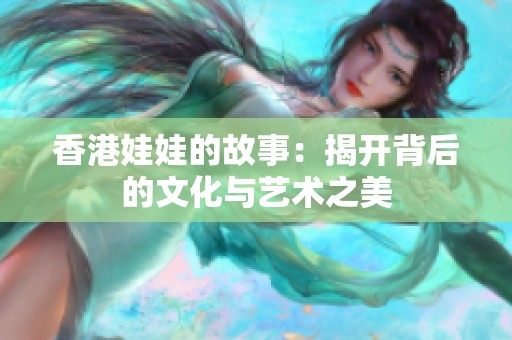 香港娃娃的故事：揭开背后的文化与艺术之美