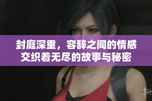 封庭深重，容辞之间的情感交织着无尽的故事与秘密