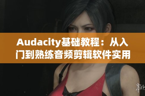 Audacity基础教程：从入门到熟练音频剪辑软件实用技巧分享