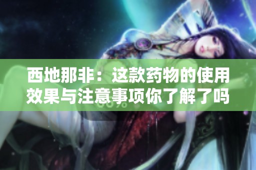 西地那非：这款药物的使用效果与注意事项你了解了吗