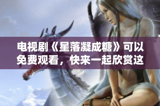 电视剧《星落凝成糖》可以免费观看，快来一起欣赏这部精彩作品吧