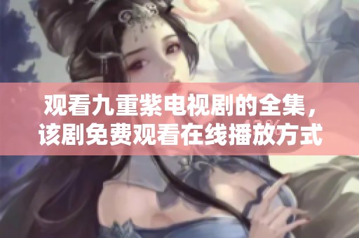 观看九重紫电视剧的全集，该剧免费观看在线播放方式揭秘