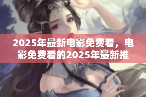 2025年最新电影免费看，电影免费看的2025年最新推荐来啦！