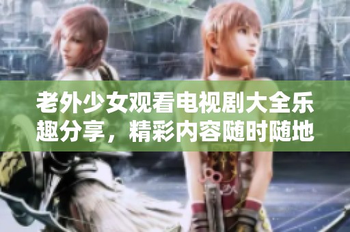 老外少女观看电视剧大全乐趣分享，精彩内容随时随地尽情享受