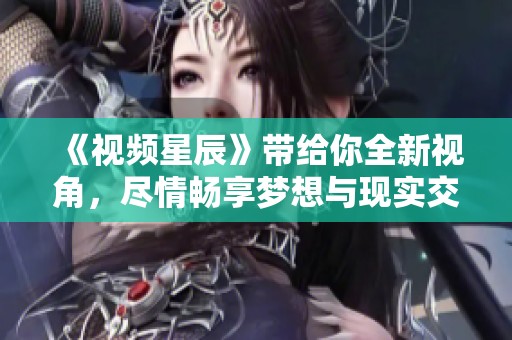 《视频星辰》带给你全新视角，尽情畅享梦想与现实交织的精彩画面