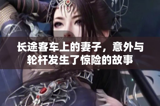 长途客车上的妻子，意外与轮杆发生了惊险的故事