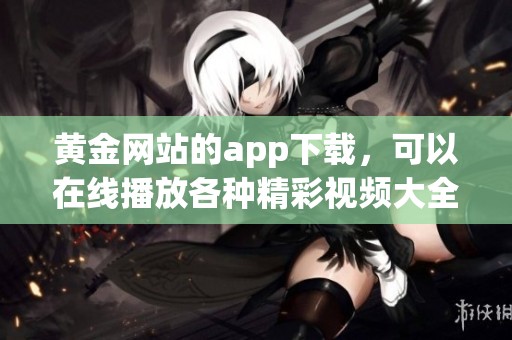 黄金网站的app下载，可以在线播放各种精彩视频大全