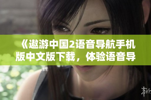 《遨游中国2语音导航手机版中文版下载，体验语音导航服务的新方式》
