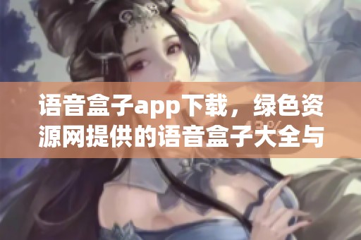 语音盒子app下载，绿色资源网提供的语音盒子大全与类似鸡乐盒的软件推荐