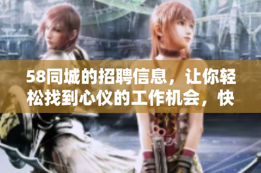 58同城的招聘信息，让你轻松找到心仪的工作机会，快来看看吧