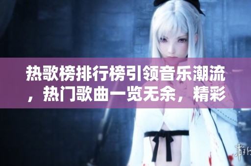 热歌榜排行榜引领音乐潮流，热门歌曲一览无余，精彩不容错过！