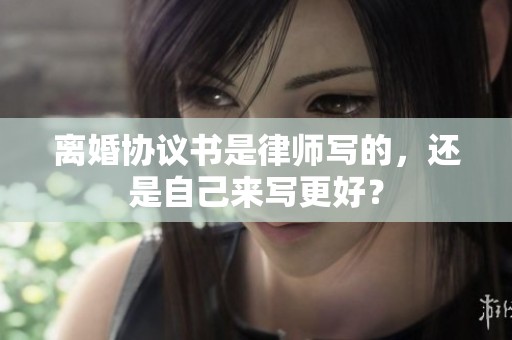 离婚协议书是律师写的，还是自己来写更好？
