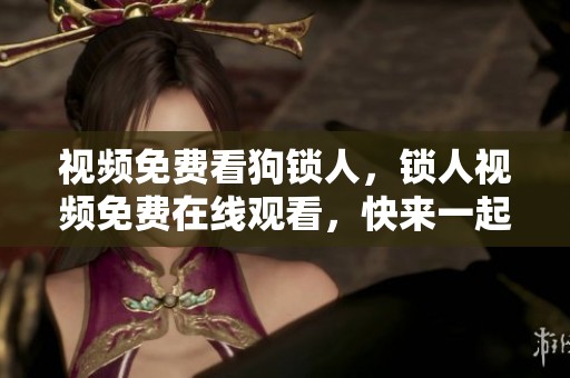 视频免费看狗锁人，锁人视频免费在线观看，快来一起观看吧！