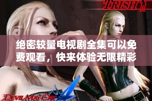 绝密较量电视剧全集可以免费观看，快来体验无限精彩内容吧