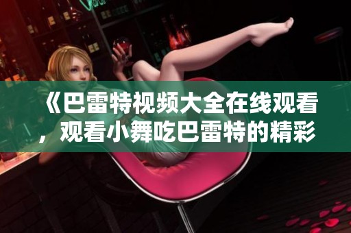 《巴雷特视频大全在线观看，观看小舞吃巴雷特的精彩瞬间》