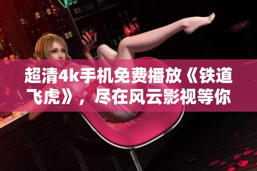 超清4k手机免费播放《铁道飞虎》，尽在风云影视等你观看