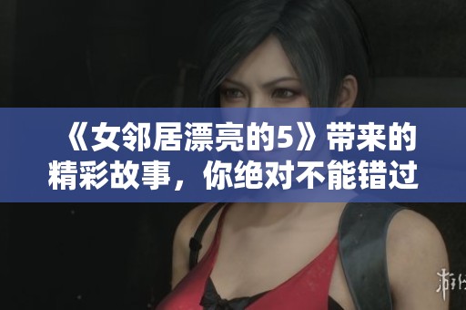 《女邻居漂亮的5》带来的精彩故事，你绝对不能错过的高清版！