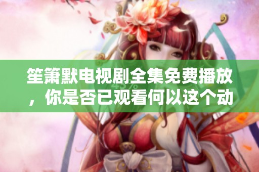 笙箫默电视剧全集免费播放，你是否已观看何以这个动人的故事呢