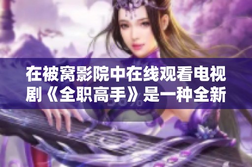在被窝影院中在线观看电视剧《全职高手》是一种全新的体验