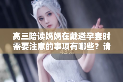 高三陪读妈妈在戴避孕套时需要注意的事项有哪些？请看这几点建议。