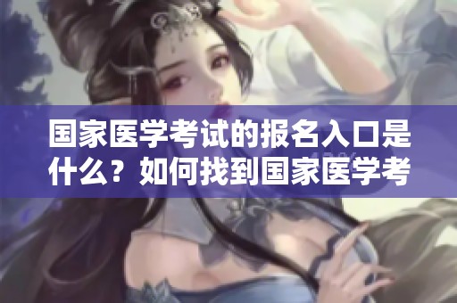 国家医学考试的报名入口是什么？如何找到国家医学考试报名入口信息？